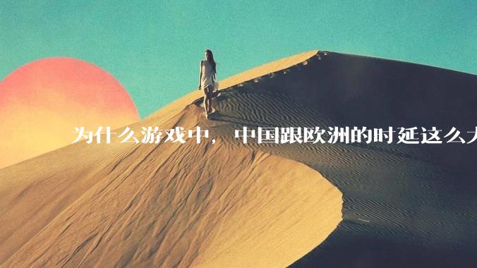 为什么游戏中，中国跟欧洲的时延这么大，是否是海底光缆距离过长的原因？
