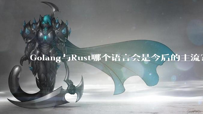 Golang与Rust哪个语言会是今后的主流？