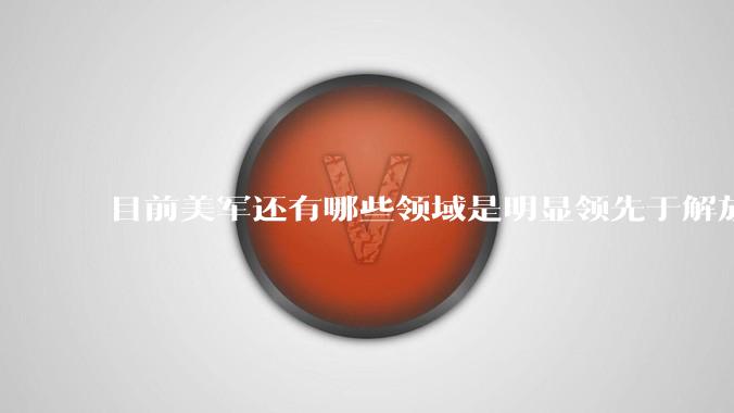 目前美军还有哪些领域是明显领先于解放军的？