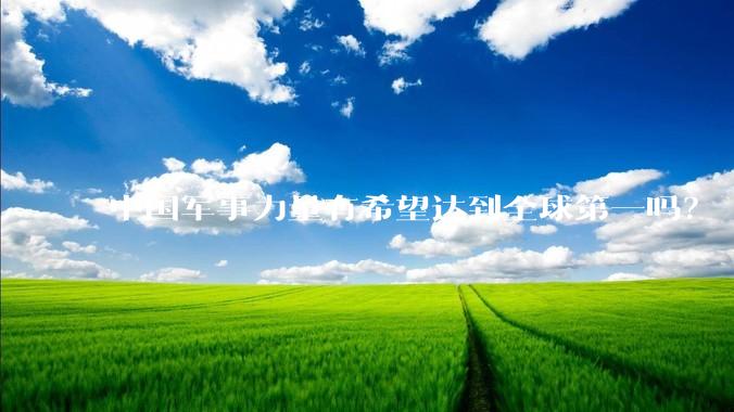 中国军事力量有希望达到全球第一吗？